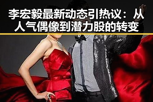 李宏毅最新动态引热议：从人气偶像到潜力股的转变