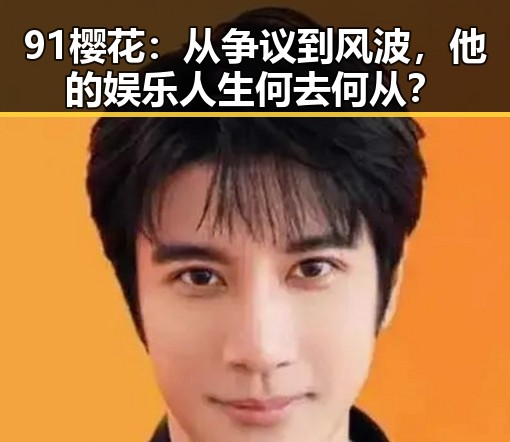 91樱花：从争议到风波，他的娱乐人生何去何从？
