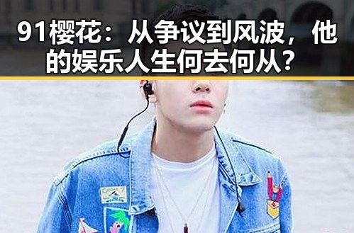 91樱花：从争议到风波，他的娱乐人生何去何从？