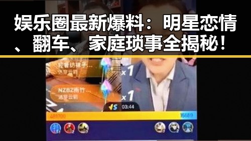 娱乐圈最新爆料:明星恋情、翻车、家庭琐事全揭秘!