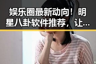 娱乐圈最新动向!明星八卦软件推荐,让你轻松掌握一手资讯🎉