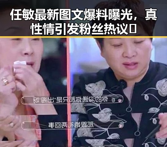任敏最新图文爆料曝光，真性情引发粉丝热议🔥