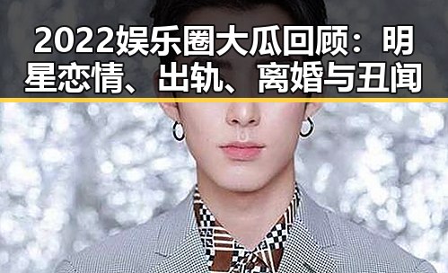 2022娱乐圈大瓜回顾:明星恋情、出轨、离婚与丑闻