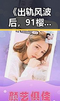 《出轨风波后，91樱花迎来新动向：从风暴到反思》