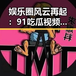 娱乐圈风云再起：91吃瓜视频背后的精彩变迁