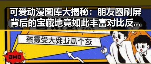 可爱动漫图库大揭秘：朋友圈刷屏背后的宝藏地竟如此丰富对比反差惊人！