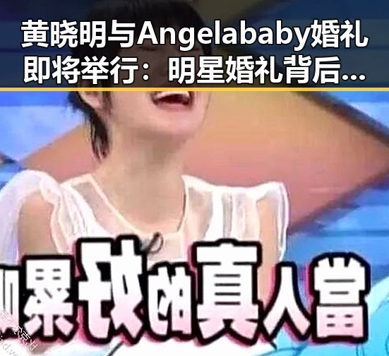 黄晓明与Angelababy婚礼即将举行:明星婚礼背后的讨论与期待